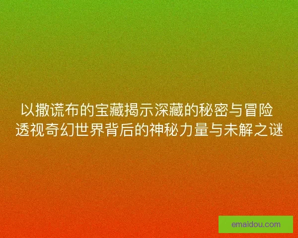 以撒谎布的宝藏揭示深藏的秘密与冒险 透视奇幻世界背后的神秘力量与未解之谜