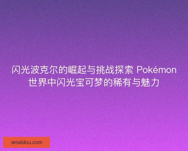 闪光波克尔的崛起与挑战探索 Pokémon世界中闪光宝可梦的稀有与魅力
