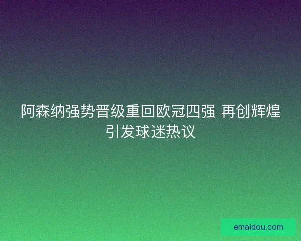 阿森纳强势晋级重回欧冠四强 再创辉煌引发球迷热议