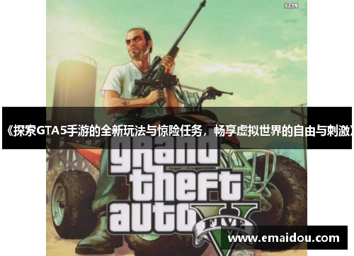 《探索GTA5手游的全新玩法与惊险任务，畅享虚拟世界的自由与刺激》