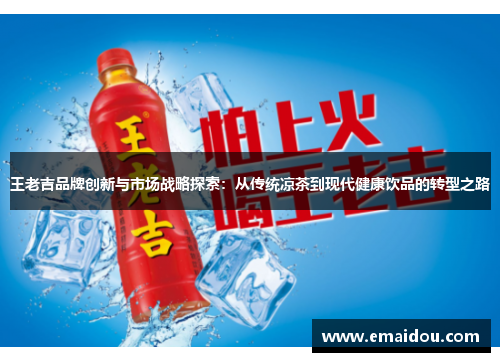 王老吉品牌创新与市场战略探索：从传统凉茶到现代健康饮品的转型之路