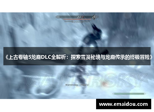 《上古卷轴5龙裔DLC全解析：探索雪漫秘境与龙裔传承的终极冒险》