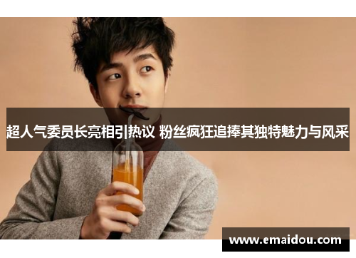 超人气委员长亮相引热议 粉丝疯狂追捧其独特魅力与风采