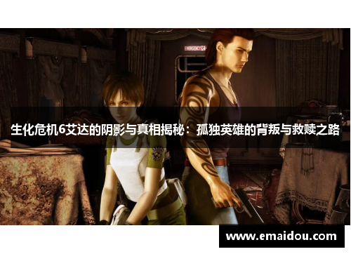 生化危机6艾达的阴影与真相揭秘：孤独英雄的背叛与救赎之路